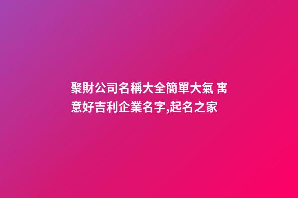 聚財公司名稱大全簡單大氣 寓意好吉利企業名字,起名之家